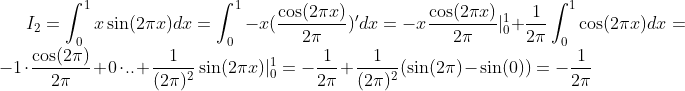I_2=\int_0^1x\sin(2\pi x)dx=\int_0^1-x(\frac{\cos(2\pi x)}{2\pi})'dx=-x\frac{\cos(2\pi x)}{2\pi}|_0^1+\frac1{2\pi}\int_0^1\cos(2\pi x)dx=-1\cdot\frac{\cos(2\pi)}{2\pi}+0\cdot..+\frac{1}{(2\pi)^2}\sin(2\pi x)|_0^1=-\frac1{2\pi}+\frac{1}{(2\pi)^2}(\sin(2\pi)-\sin(0))=-\frac1{2\pi}